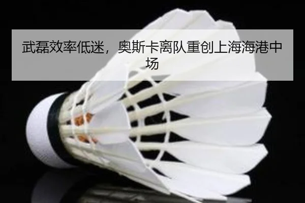 武磊效率低迷，奥斯卡离队重创上海海港中场