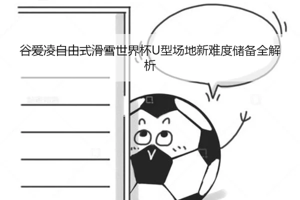 谷爱凌自由式滑雪世界杯U型场地新难度储备全解析