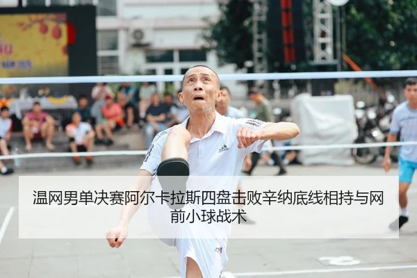 温网男单决赛阿尔卡拉斯四盘击败辛纳底线相持与网前小球战术