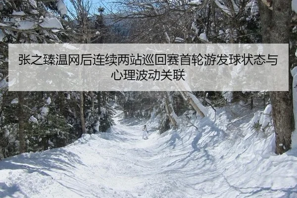 张之臻温网后连续两站巡回赛首轮游发球状态与心理波动关联